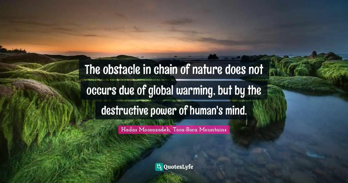 The obstacle in chain of nature does not occurs due of global warming, but by the destructive power of human's mind.﻿