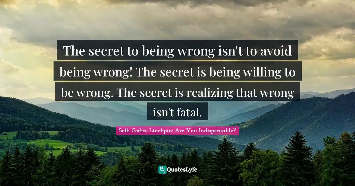 The secret to being wrong isn't to avoid being wrong! The secret is being willing to be wrong. The secret is realizing that wrong isn't fatal.