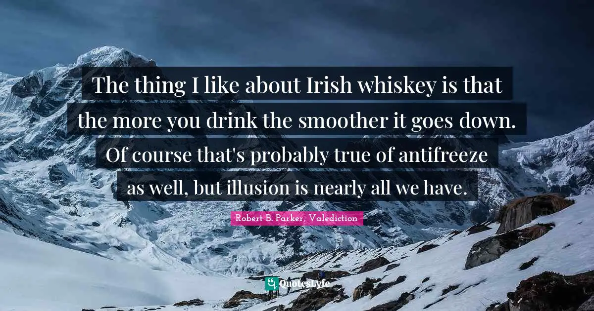 The thing I like about Irish whiskey is that the more you drink the smoother it goes down. Of course that's probably true of antifreeze as well, but illusion is nearly all we have.