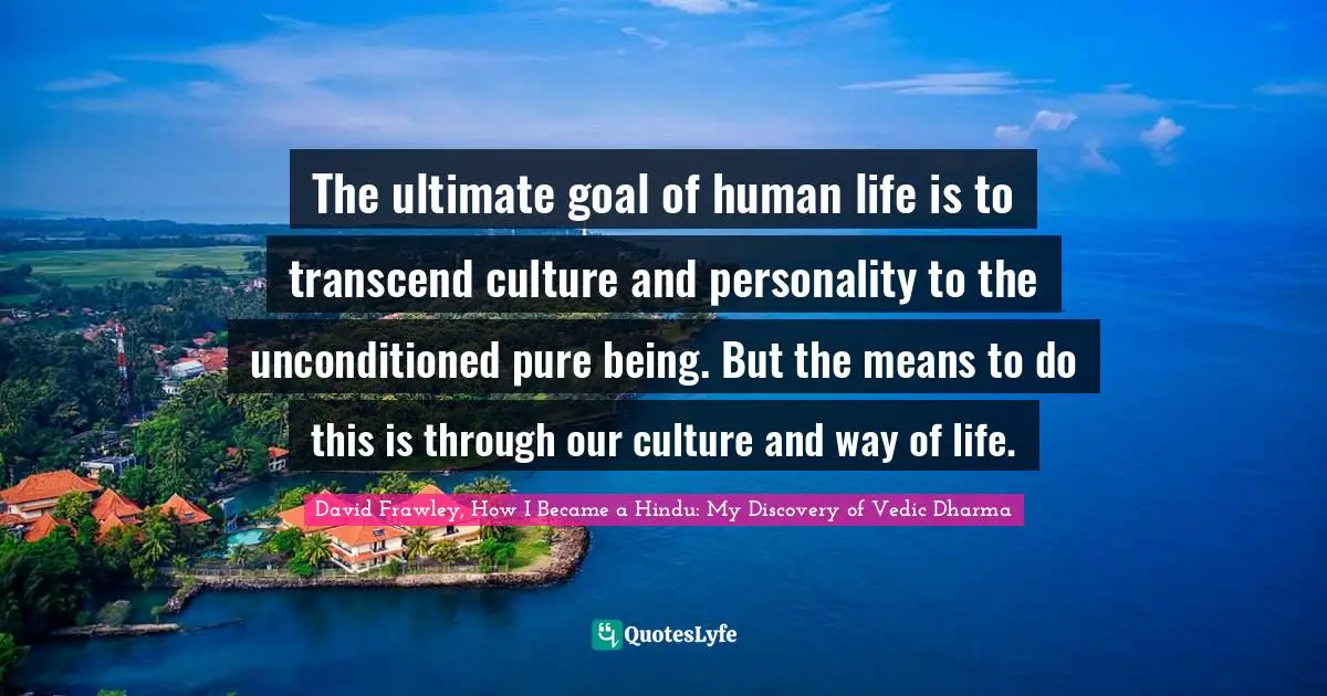 The ultimate goal of human life is to transcend culture and personality to the unconditioned pure being. But the means to do this is through our culture and way of life.