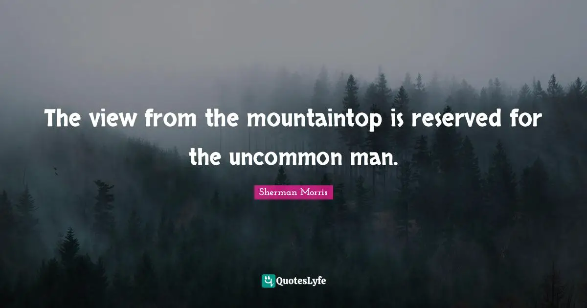 The view from the mountaintop is reserved for the uncommon man.