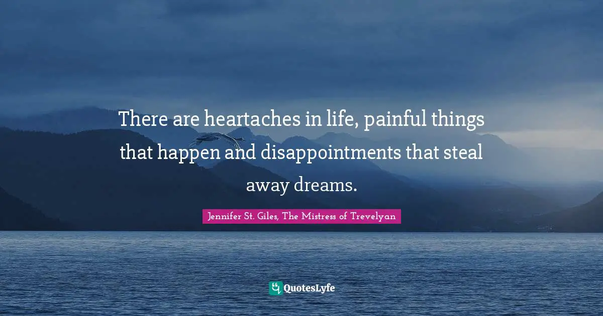 There are heartaches in life, painful things that happen and disappointments that steal away dreams.