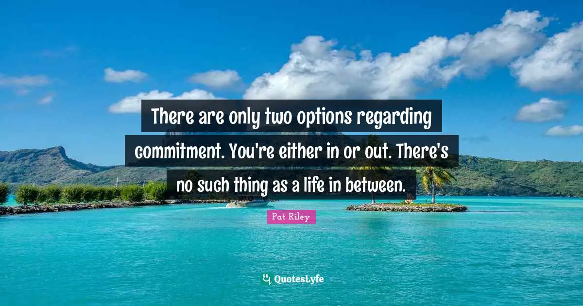 There are only two options regarding commitment. You're either in or out. There's no such thing as a life in between.