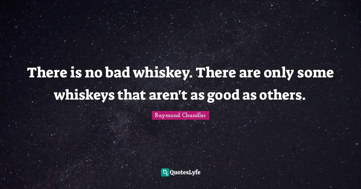 There is no bad whiskey. There are only some whiskeys that aren't as good as others.