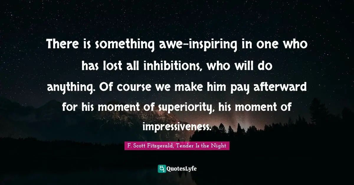 There is something awe-inspiring in one who has lost all inhibitions, who will do anything. Of course we make him pay afterward for his moment of superiority, his moment of impressiveness.