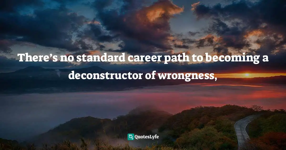 There’s no standard career path to becoming a deconstructor of wrongness, 