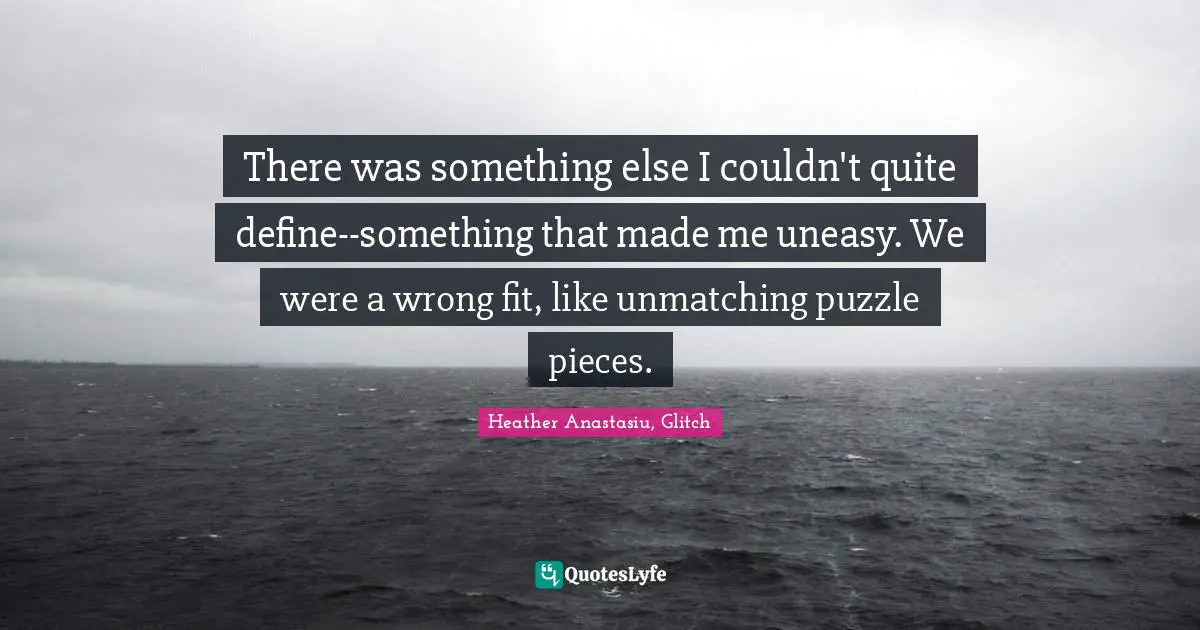 There was something else I couldn't quite define--something that made me uneasy. We were a wrong fit, like unmatching puzzle pieces.