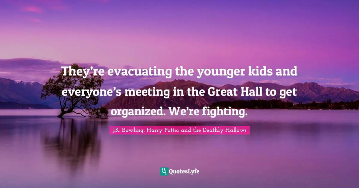 J.K. Rowling, Harry Potter and the Deathly Hallows Quotes: They’re evacuating the younger kids and everyone’s meeting in the Great Hall to get organized. We’re fighting.