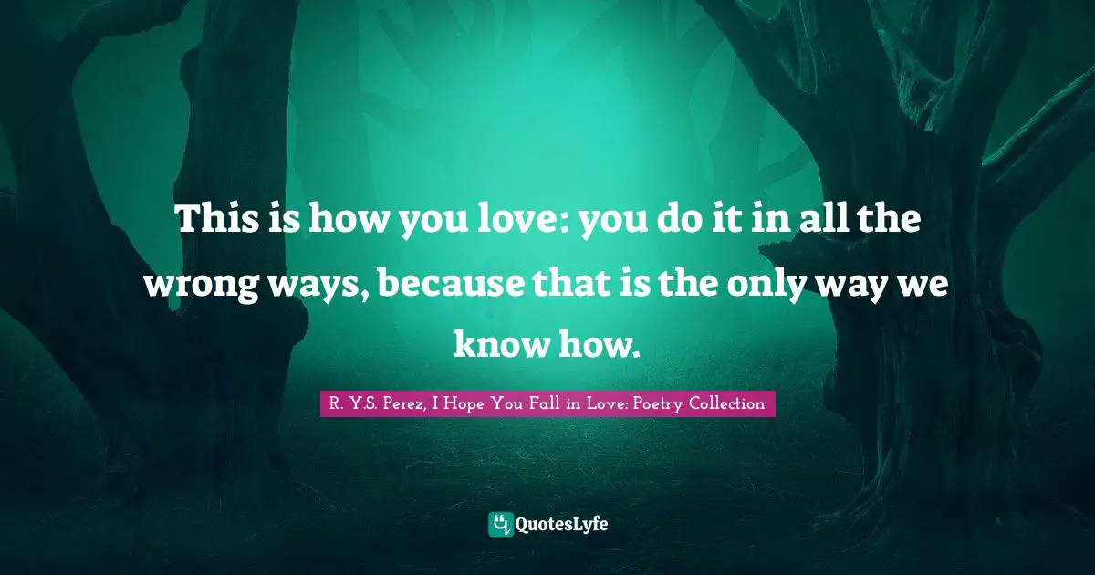 This is how you love: you do it in all the wrong ways, because that is the only way we know how.