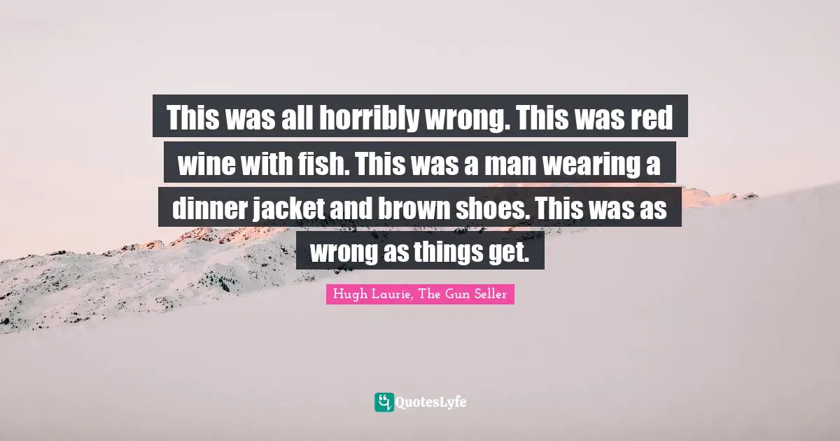 This was all horribly wrong. This was red wine with fish. This was a man wearing a dinner jacket and brown shoes. This was as wrong as things get.