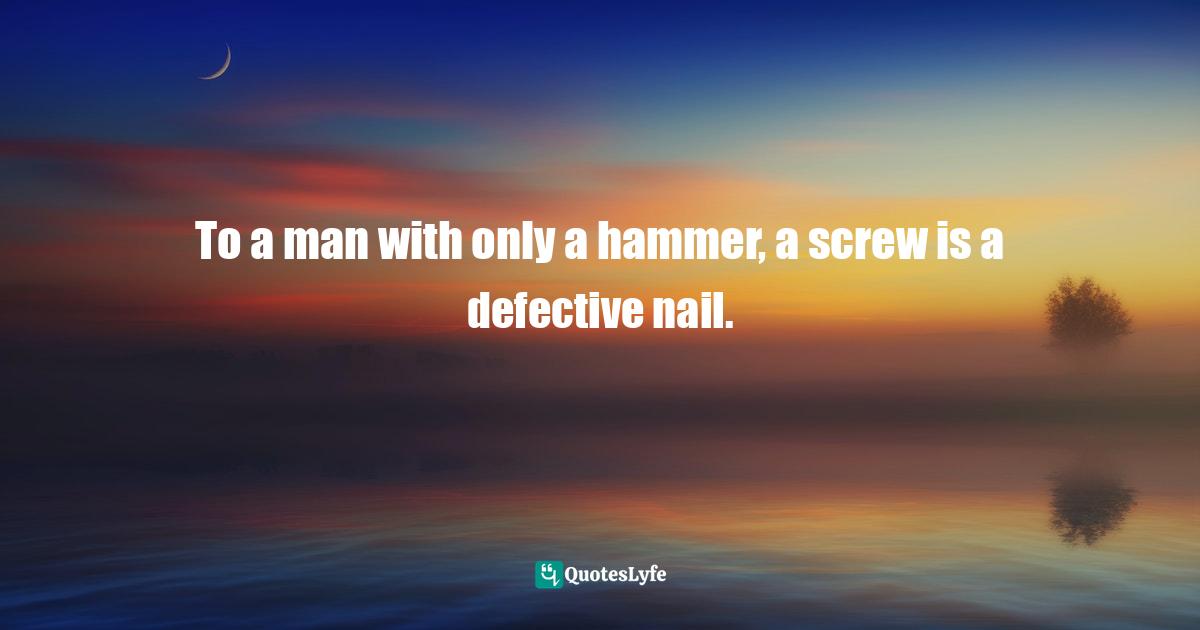 Different Perspective Quotes: "To a man with only a hammer, a screw is a defective nail."