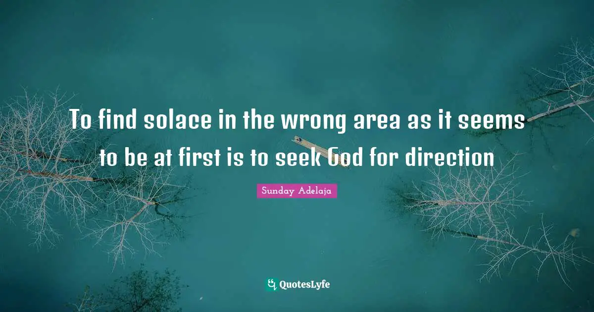 To find solace in the wrong area as it seems to be at first is to seek God for direction