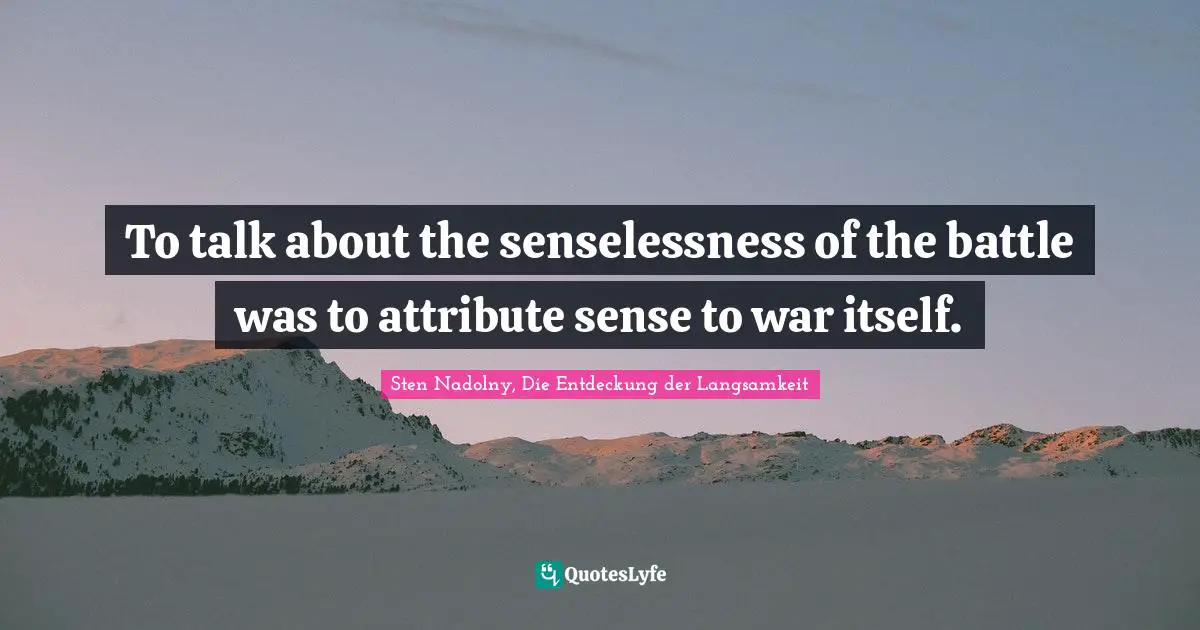 To talk about the senselessness of the battle was to attribute sense to war itself.