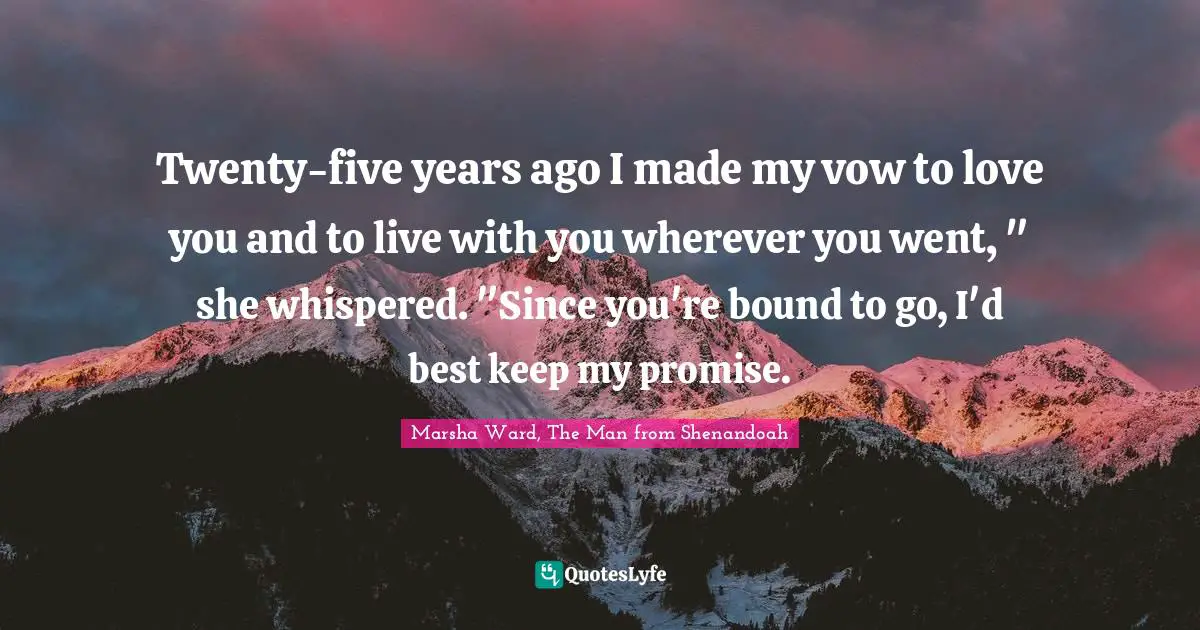 Twenty-five years ago I made my vow to love you and to live with you wherever you went, " she whispered. "Since you're bound to go, I'd best keep my promise.
