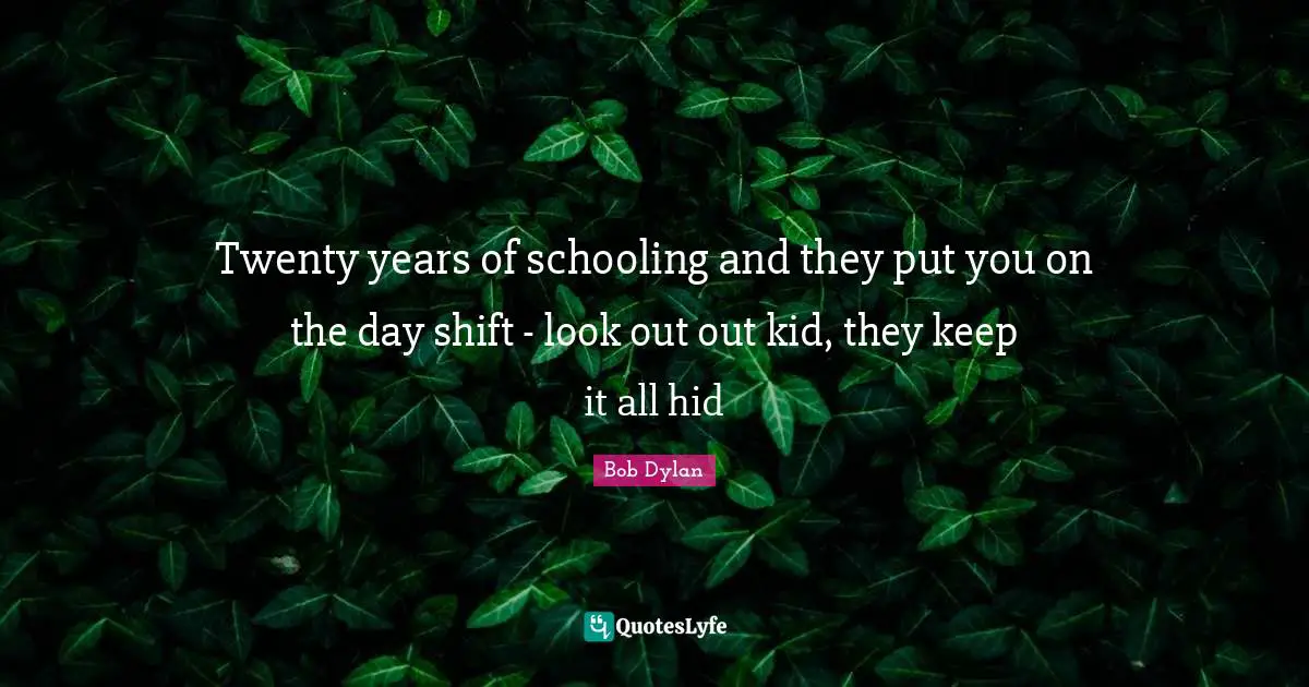 Twenty years of schooling and they put you on the day shift - look out out kid, they keep it all hid