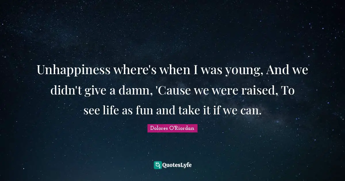 Unhappiness where's when I was young, And we didn't give a damn, 'Cause we were raised, To see life as fun and take it if we can.