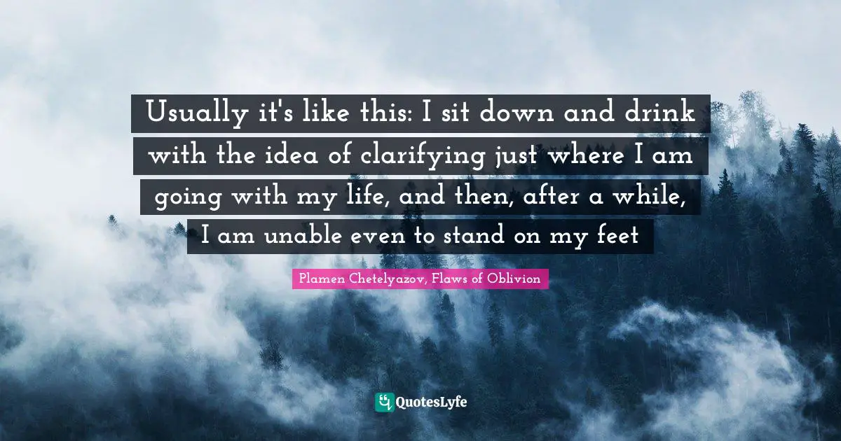 Usually it's like this: I sit down and drink with the idea of clarifying just where I am going with my life, and then, after a while, I am unable even to stand on my feet