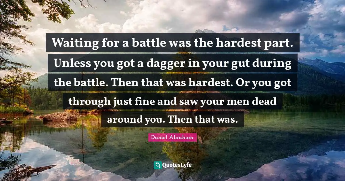 Waiting for a battle was the hardest part. Unless you got a dagger in your gut during the battle. Then that was hardest. Or you got through just fine and saw your men dead around you. Then that was.
