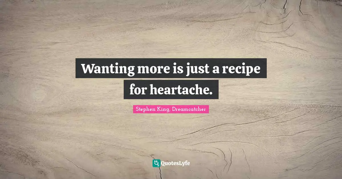 Wanting more is just a recipe for heartache.