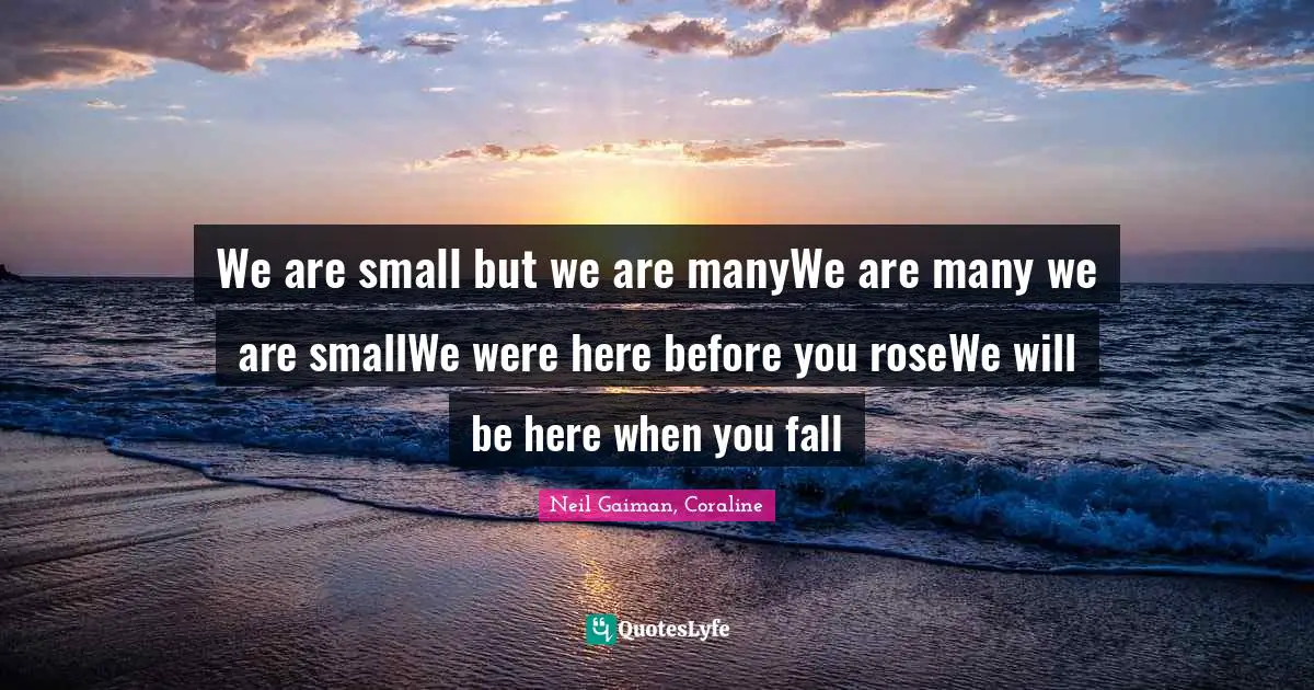 Neil Gaiman, Coraline Quotes: "We are small but we are manyWe are many we are smallWe were here before you roseWe will be here when you fall"