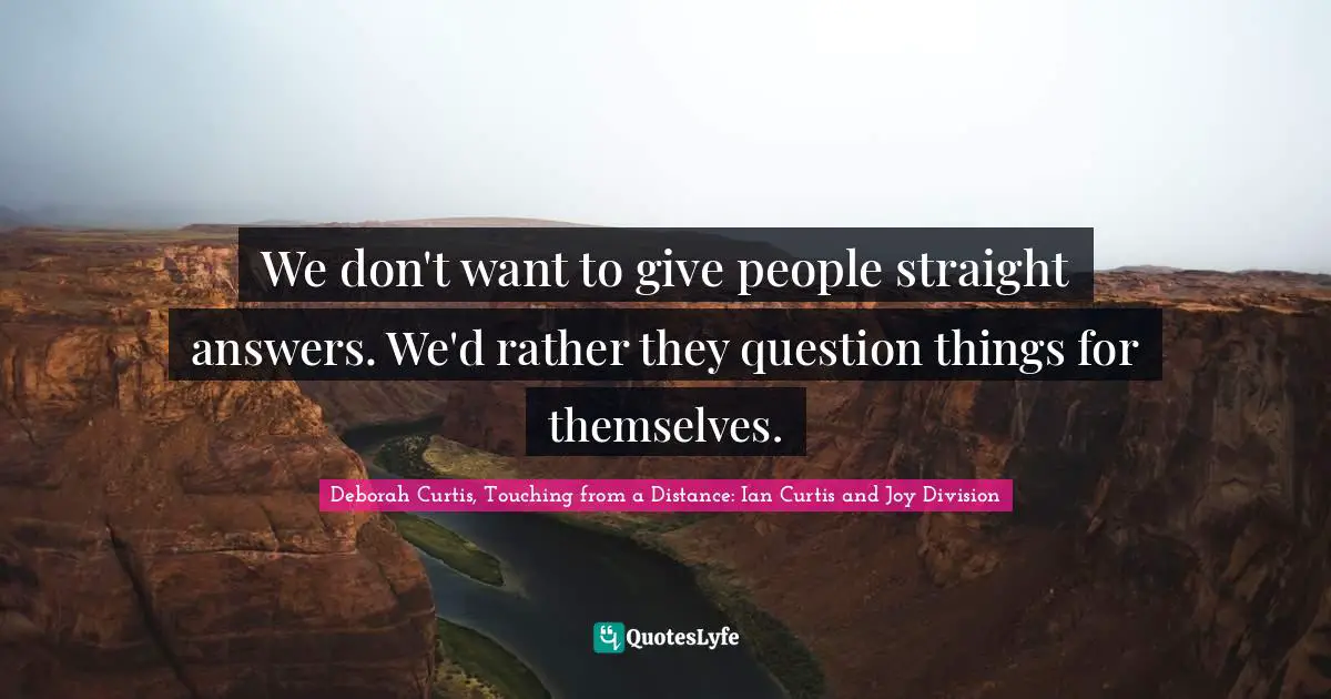 Deborah Curtis, Touching From A Distance: Ian Curtis And Joy Division Quotes: "We don't want to give people straight answers. We'd rather they question things for themselves."