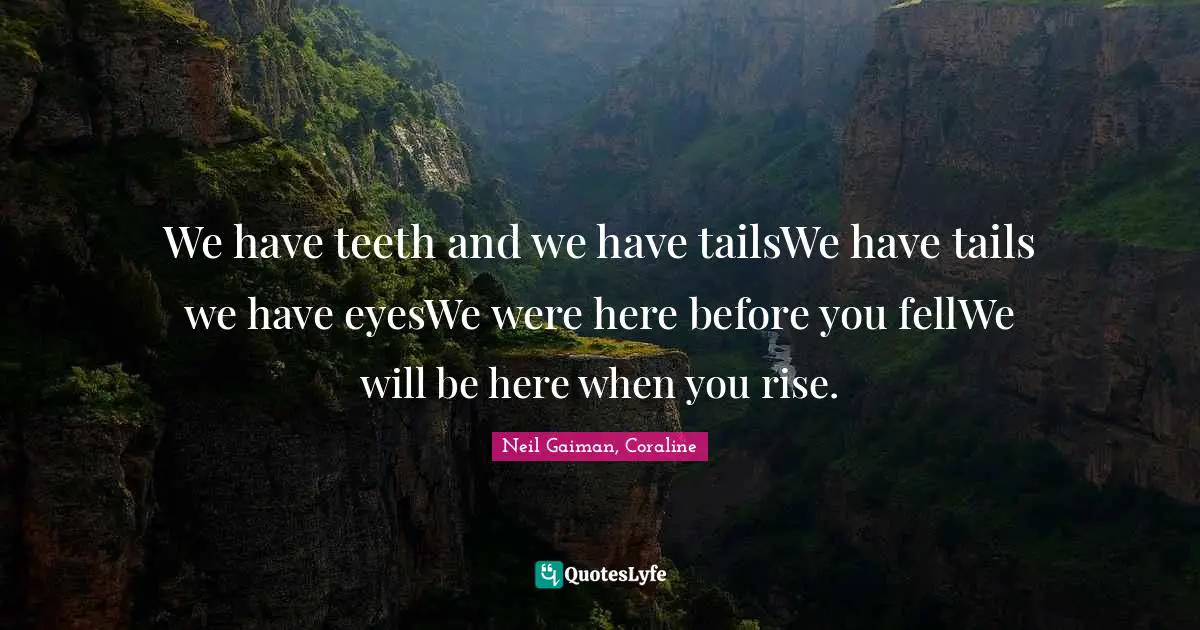 Neil Gaiman, Coraline Quotes: "We have teeth and we have tailsWe have tails we have eyesWe were here before you fellWe will be here when you rise."