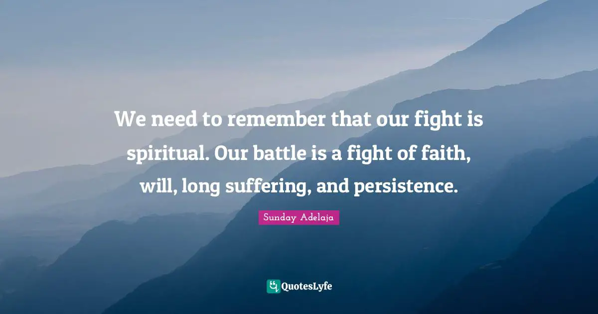 We need to remember that our fight is spiritual. Our battle is a fight of faith, will, long suffering, and persistence.