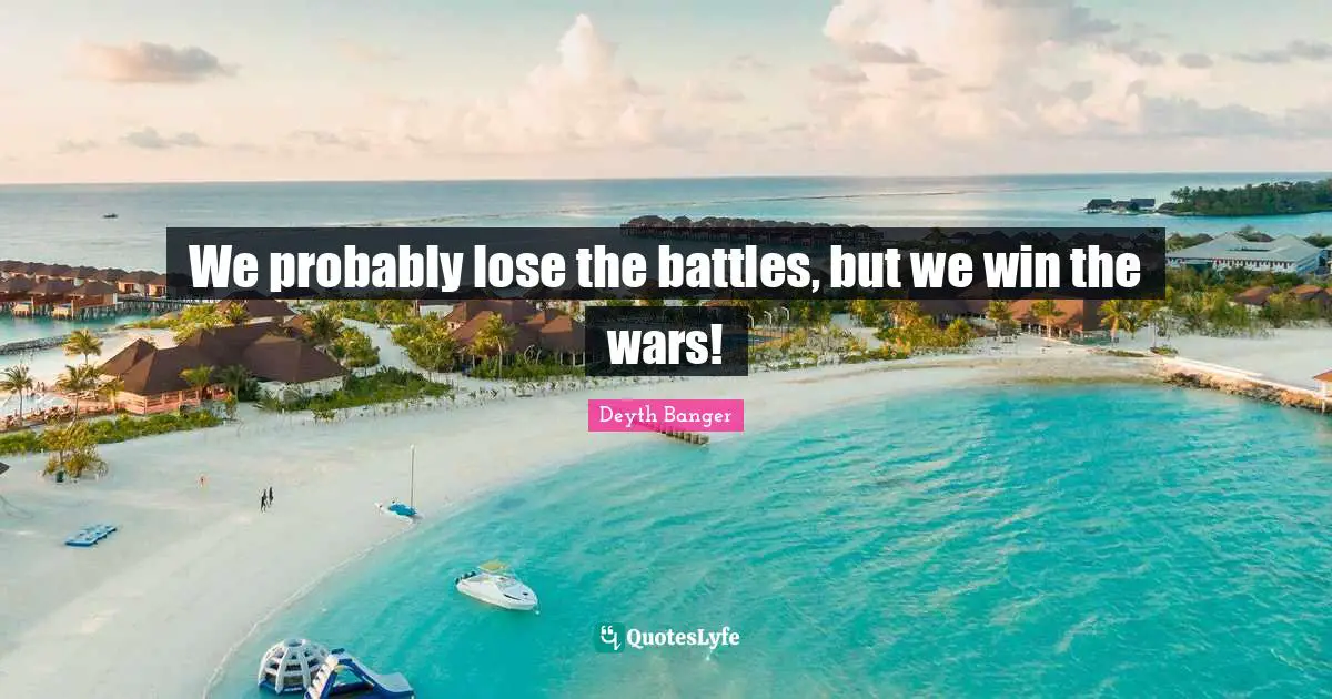 We probably lose the battles, but we win the wars!