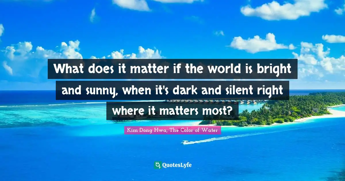 What does it matter if the world is bright and sunny, when it's dark and silent right where it matters most?