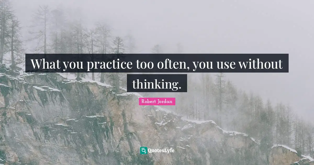 What you practice too often, you use without thinking.