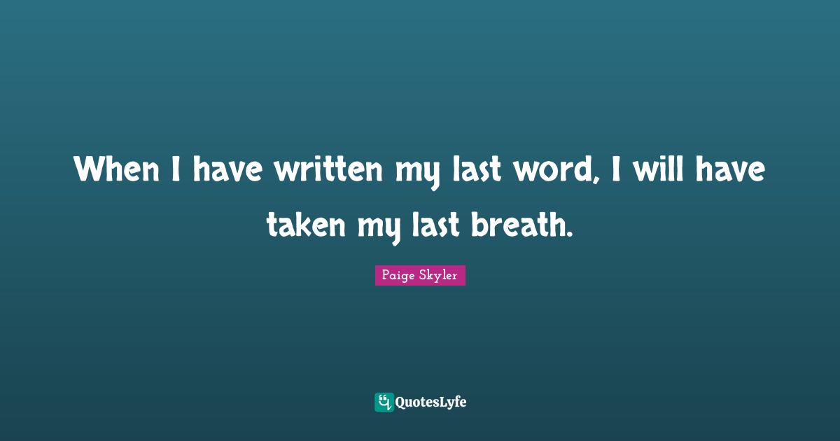When I have written my last word, I will have taken my last breath.