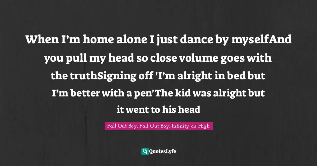 When I’m home alone I just dance by myselfAnd you pull my head so close volume goes with the truthSigning off 'I’m alright in bed but I’m better with a pen'The kid was alright but it went to his head