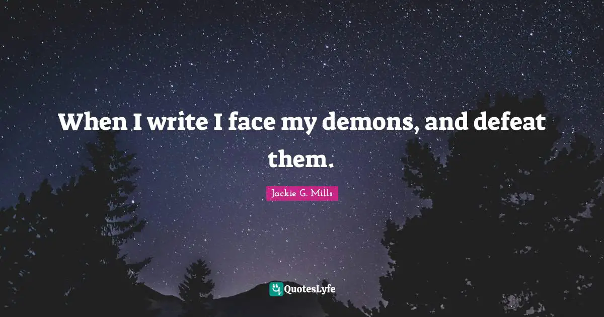 When I write I face my demons, and defeat them.