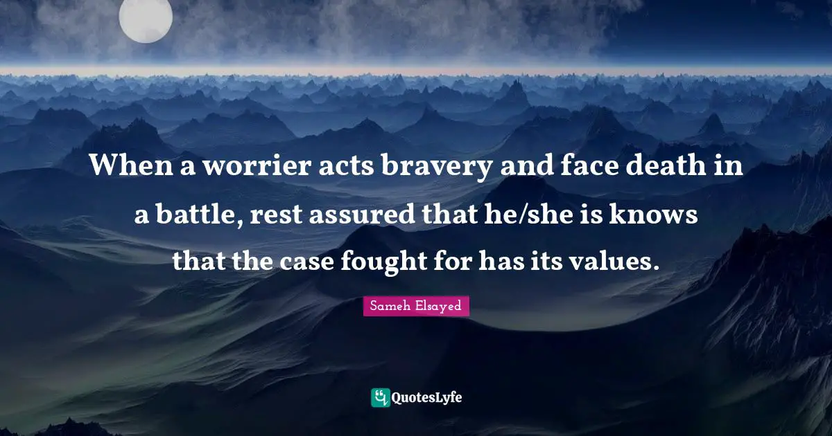 When a worrier acts bravery and face death in a battle, rest assured that he/she is knows that the case fought for has its values.