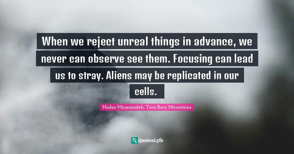 When we reject unreal things in advance, we never can observe see them. Focusing can lead us to stray. Aliens may be replicated in our cells. ﻿
