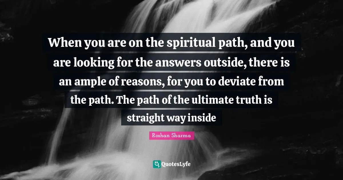 Spiritual Path Quotes: "When you are on the spiritual path, and you are looking for the answers outside, there is an ample of reasons, for you to deviate from the path. The path of the ultimate truth is straight way inside"