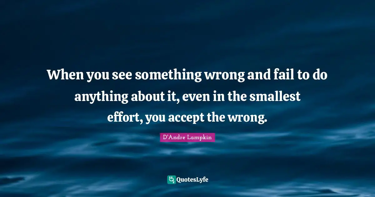 When you see something wrong and fail to do anything about it, even in the smallest effort, you accept the wrong.