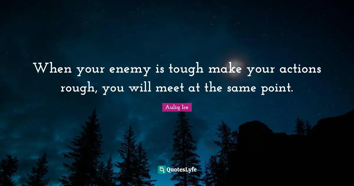 When your enemy is tough make your actions rough, you will meet at the same point.