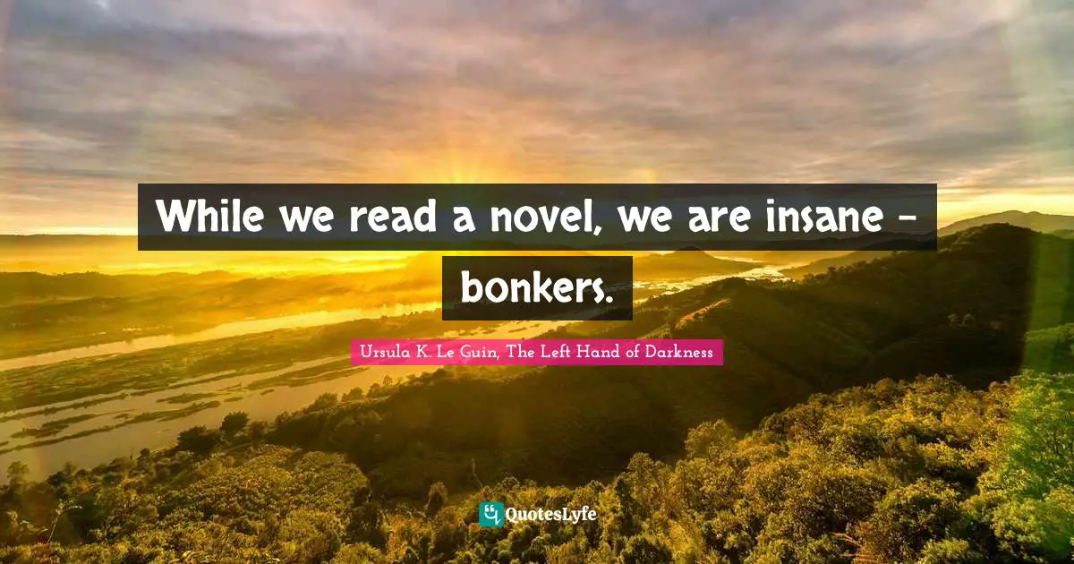 Ursula K. Le Guin, The Left Hand Of Darkness Quotes: "While we read a novel, we are insane - bonkers."