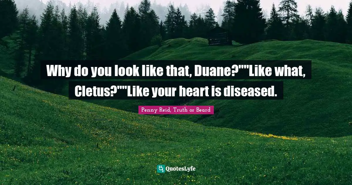 Why do you look like that, Duane?""Like what, Cletus?""Like your heart is diseased.