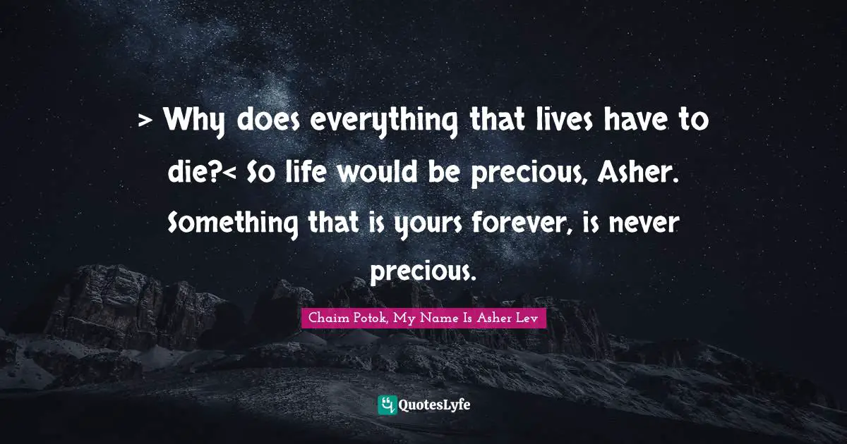 > Why does everything that lives have to die?< So life would be precious, Asher. Something that is yours forever, is never precious.