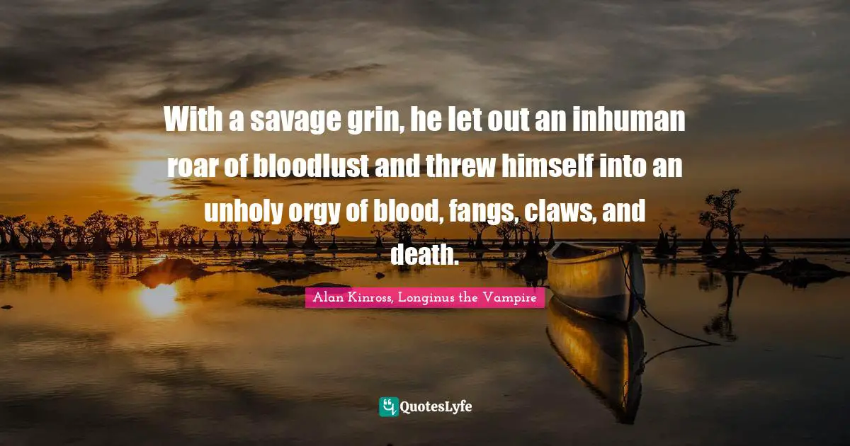 With a savage grin, he let out an inhuman roar of bloodlust and threw himself into an unholy orgy of blood, fangs, claws, and death.