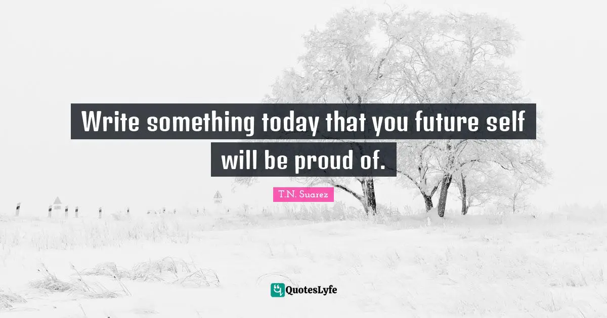 T.N. Suarez Quotes: "Write something today that you future self will be proud of."