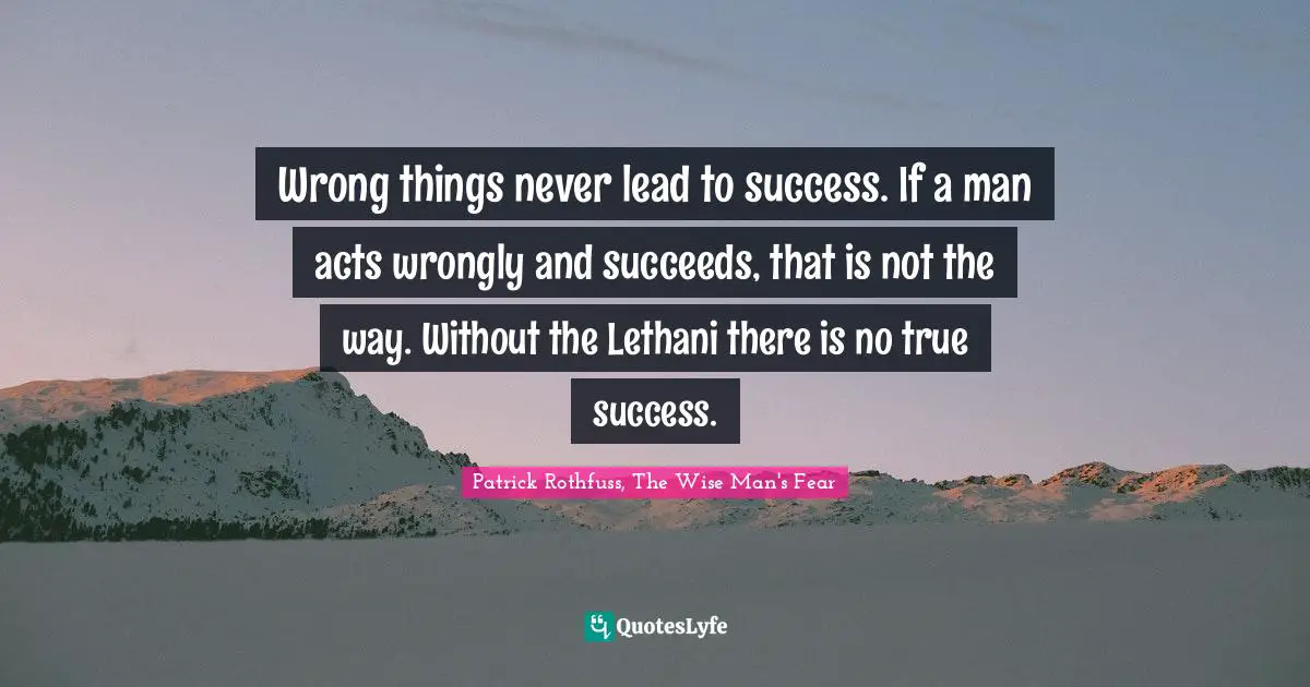 Wrong things never lead to success. If a man acts wrongly and succeeds, that is not the way. Without the Lethani there is no true success.