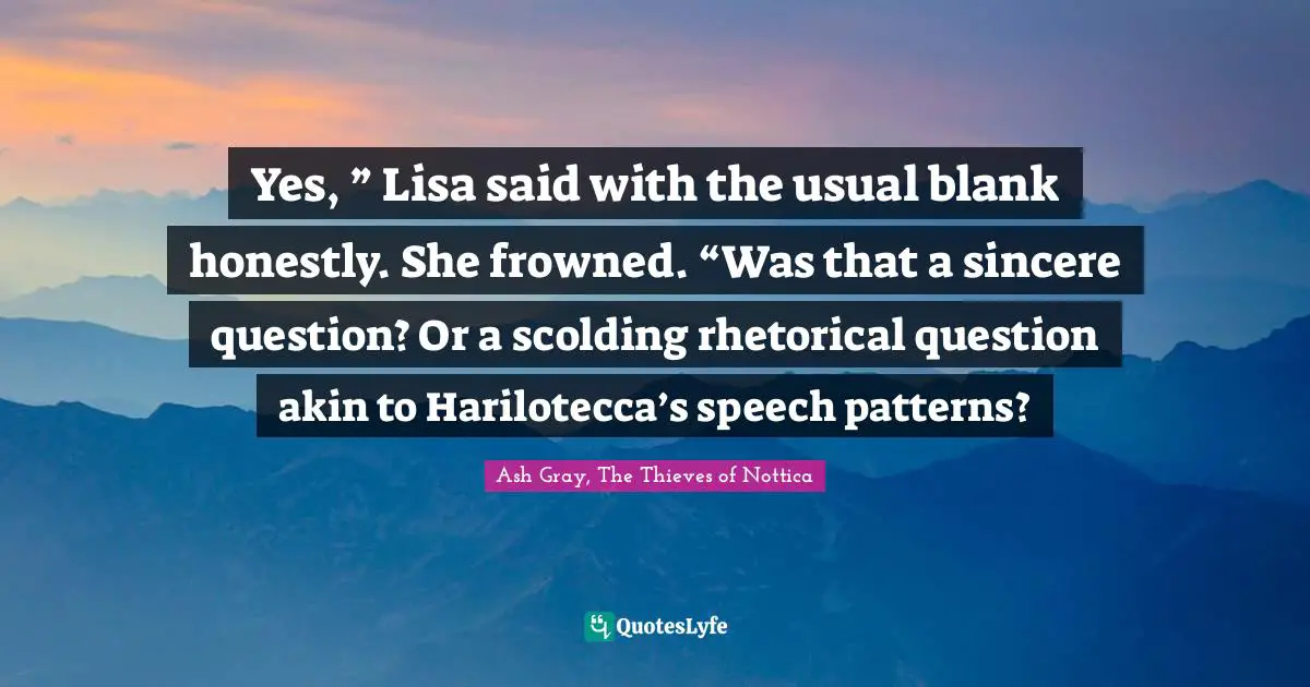 Yes, ” Lisa said with the usual blank honestly. She frowned. “Was that a sincere question? Or a scolding rhetorical question akin to Harilotecca’s speech patterns?