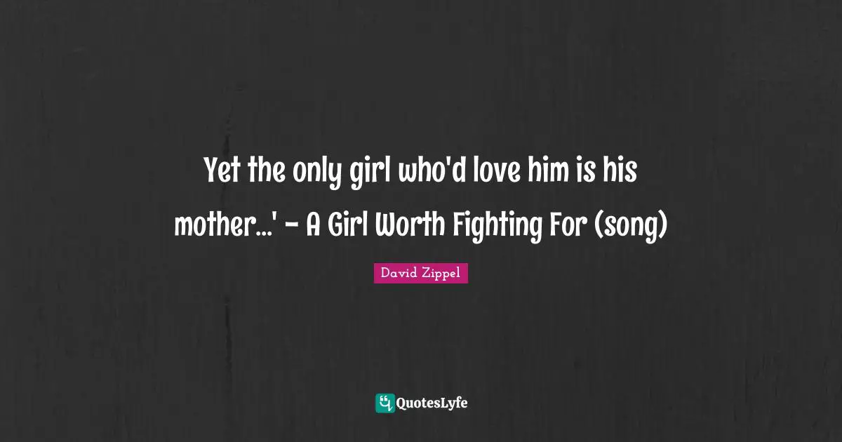 Yet the only girl who'd love him is his mother...' - A Girl Worth Fighting For (song)