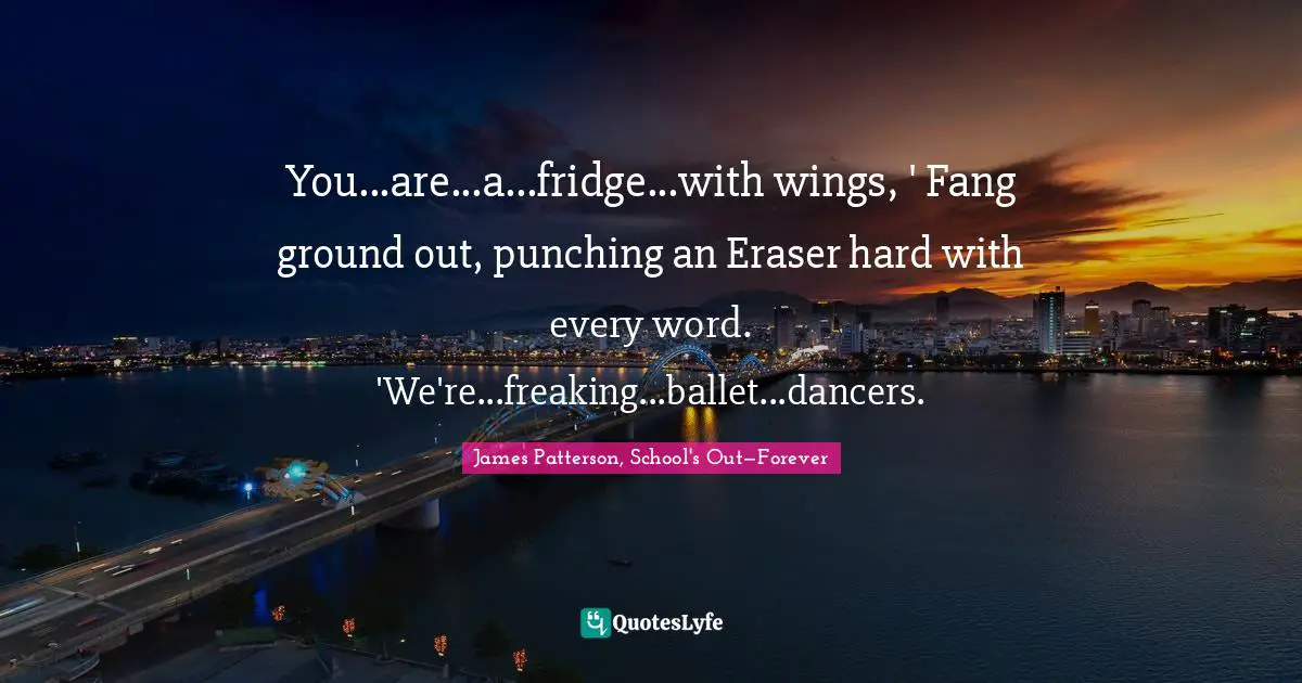 You...are...a...fridge...with wings, ' Fang ground out, punching an Eraser hard with every word. 'We're...freaking...ballet...dancers.