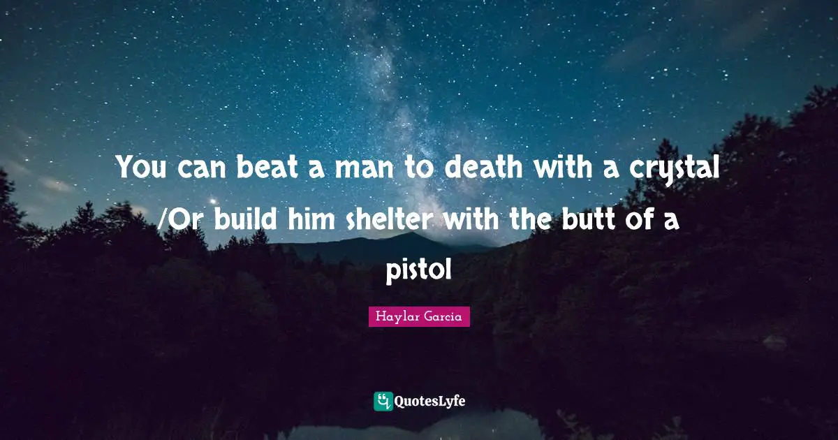 You can beat a man to death with a crystal /Or build him shelter with the butt of a pistol