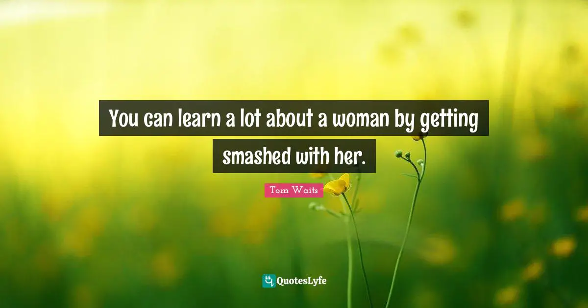 You can learn a lot about a woman by getting smashed with her.