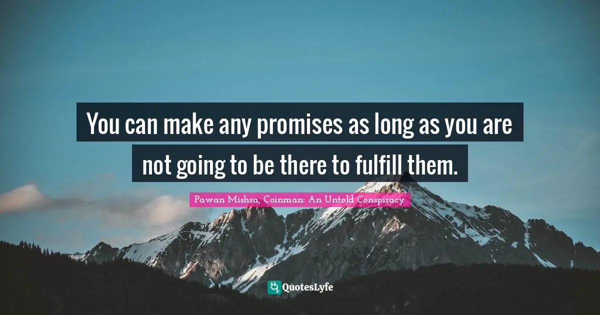 You can make any promises as long as you are not going to be there to fulfill them.